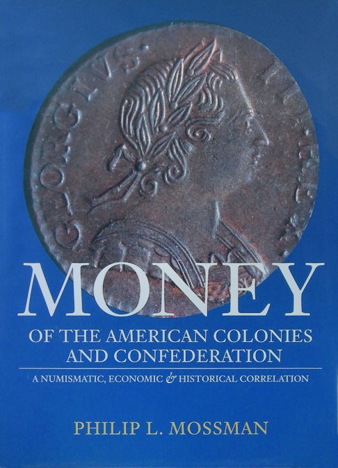 Item #1089 MONEY OF THE AMERICAN COLONIES AND CONFEDERATION: A NUMISMATIC, ECONOMIC AND HISTORICAL CORRELATION. Philip L. Mossman.