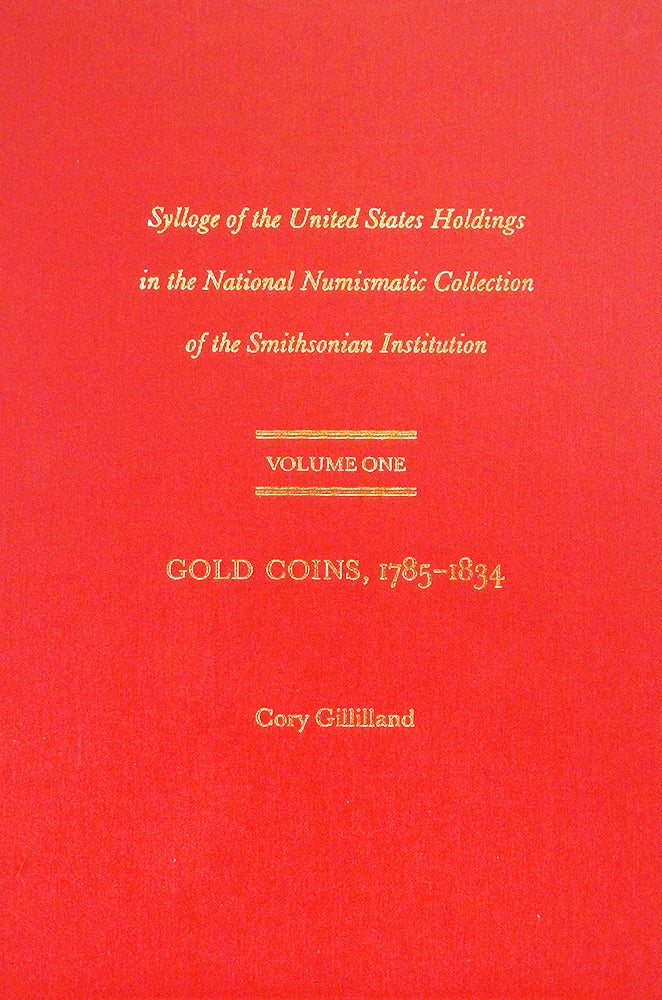 Item #226 SYLLOGE OF THE UNITED STATES HOLDINGS IN THE NATIONAL NUMISMATIC COLLECTION OF THE SMITHSONIAN INSTITUTION. VOLUME ONE: GOLD COINS, 1785-1834. Cory Gillilland.