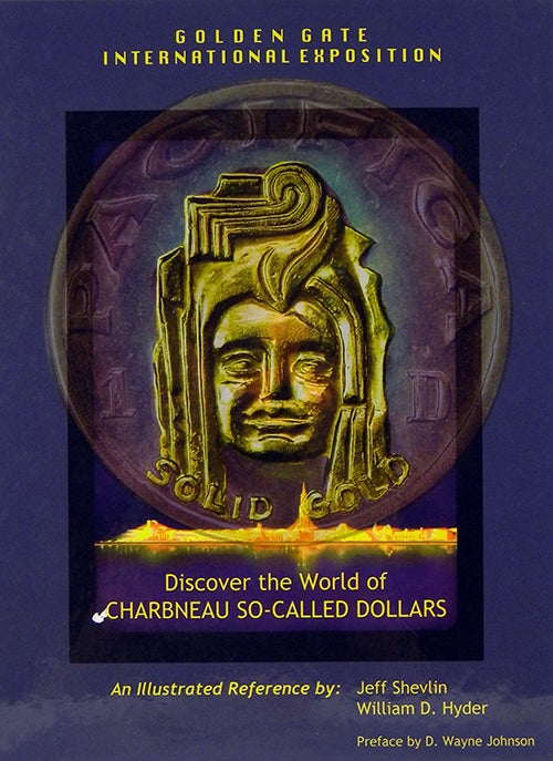 Item #3703 DISCOVER THE WORLD OF CHARBNEAU SO-CALLED DOLLARS FROM THE 1939-40 GOLDEN GATE INTERNATIONAL EXPOSITION. AN ILLUSTRATED REFERENCE. Jeff Shevlin, William D. Hyder.