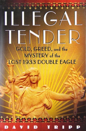 Item #5443 ILLEGAL TENDER: GOLD, GREED, AND THE MYSTERY OF THE LOST 1933 DOUBLE EAGLE. David Tripp