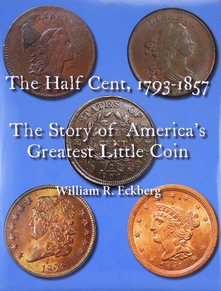 Item #5446 THE HALF CENT, 1793–1857: THE STORY OF AMERICA'S GREATEST LITTLE COIN. William R....