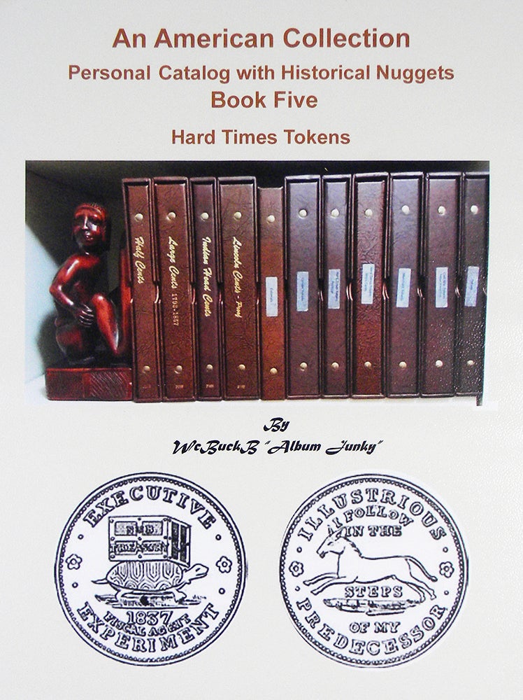 Item #5461 AN AMERICAN COLLECTION. PERSONAL CATALOG WITH HISTORICAL NUGGETS. BOOK FIVE: HARD TIMES TOKENS. Buck Burgess.