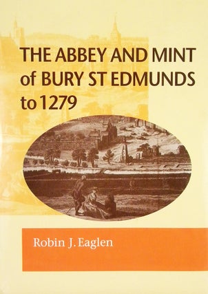 Item #5943 THE ABBEY AND MINT OF BURY ST EDMUNDS TO 1279. Robin J. Eaglen