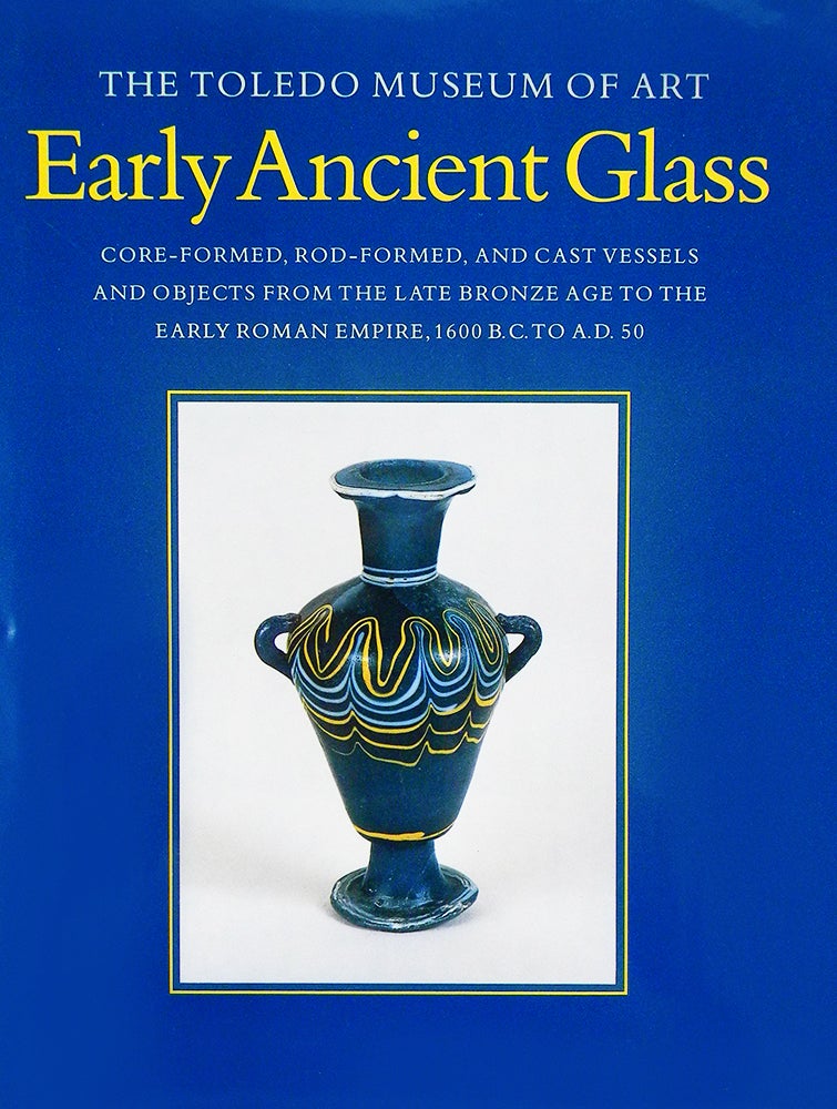 Item #6224 THE TOLEDO MUSEUM OF ART EARLY ANCIENT GLASS: CORE-FORMED, ROD-FORMED, AND CAST VESSELS AND OBJECTS FROM THE LATE BRONZE AGE TO THE EARLY ROMAN EMPIRE, 1600 B.C. TO A.D. 50. David Frederick Grose.