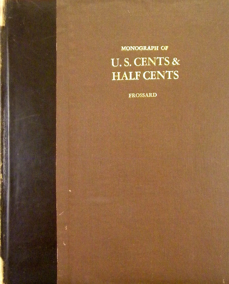 Item #6475 MONOGRAPH OF UNITED STATES CENTS AND HALF CENTS ISSUED BETWEEN THE YEARS 1793 AND 1857: TO WHICH IS ADDED A TABLE OF THE PRINCIPAL COINS, TOKENS, JETONS, MEDALETS, PATTERNS OF COINAGE AND WASHINGTON PIECES, GENERALLY CLASSIFIED UNDER THE HEAD OF COLONIAL COINS. A CONTRIBUTION TO THE NUMISMATIC HISTORY OF THE UNITED STATES. Ed Frossard.