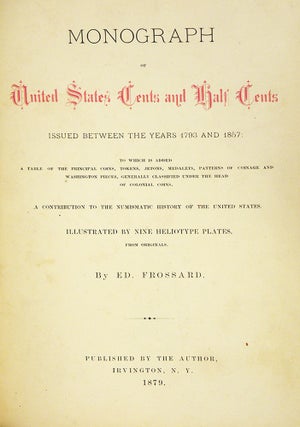 MONOGRAPH OF UNITED STATES CENTS AND HALF CENTS ISSUED BETWEEN THE YEARS 1793 AND 1857: TO WHICH IS ADDED A TABLE OF THE PRINCIPAL COINS, TOKENS, JETONS, MEDALETS, PATTERNS OF COINAGE AND WASHINGTON PIECES, GENERALLY CLASSIFIED UNDER THE HEAD OF COLONIAL COINS. A CONTRIBUTION TO THE NUMISMATIC HISTORY OF THE UNITED STATES.