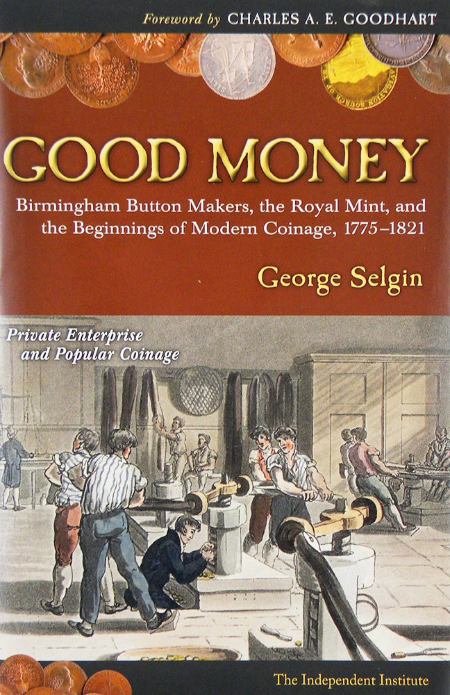 Item #6643 GOOD MONEY: BIRMINGHAM BUTTON MAKERS, THE ROYAL MINT, AND THE BEGINNINGS OF MODERN COINAGE, 1775–1821. George Selgin.