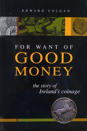 Item #7091 FOR WANT OF GOOD MONEY: THE STORY OF IRELAND’S COINAGE. Edward Colgan