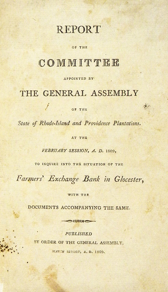Item #7189 REPORT OF THE COMMITTEE APPOINTED BY THE GENERAL ASSEMBLY OF THE STATE OF RHODE-ISLAND AND PROVIDENCE PLANTATIONS. AT THE FEBRUARY SESSION, A.D. 1809, TO INQUIRE INTO THE SITUATION OF THE FARMERS’ EXCHANGE BANK IN GLOCESTER, WITH THE DOCUMENTS ACCOMPANYING THE SAME. State of Rhode Island.