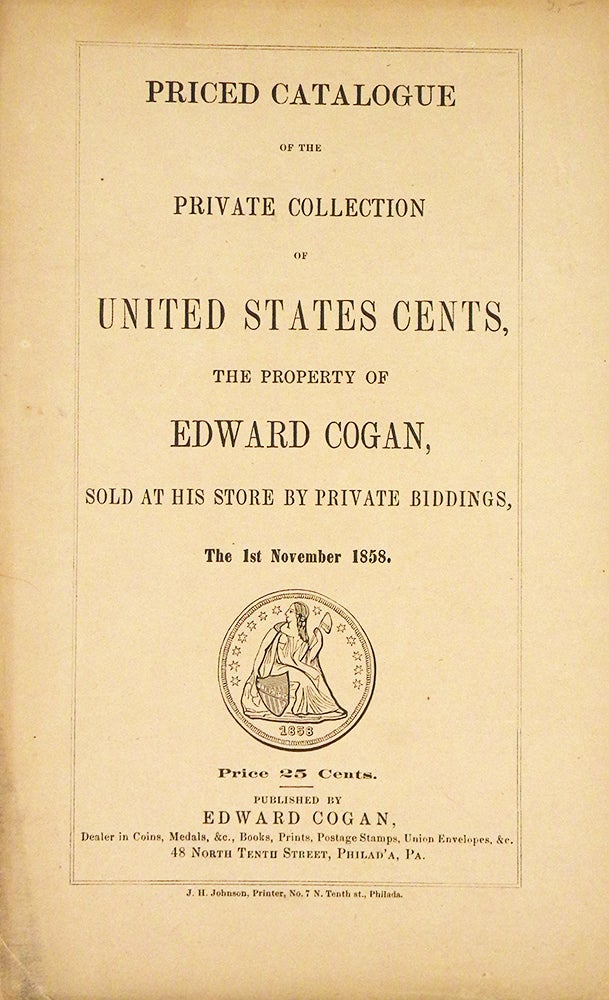 Item #7199 PRICED CATALOGUE OF THE PRIVATE COLLECTION OF UNITED STATES CENTS, THE PROPERTY OF EDWARD COGAN, SOLD AT HIS STORE BY PRIVATE BIDDINGS, THE 1ST NOVEMBER 1858. Edward Cogan.