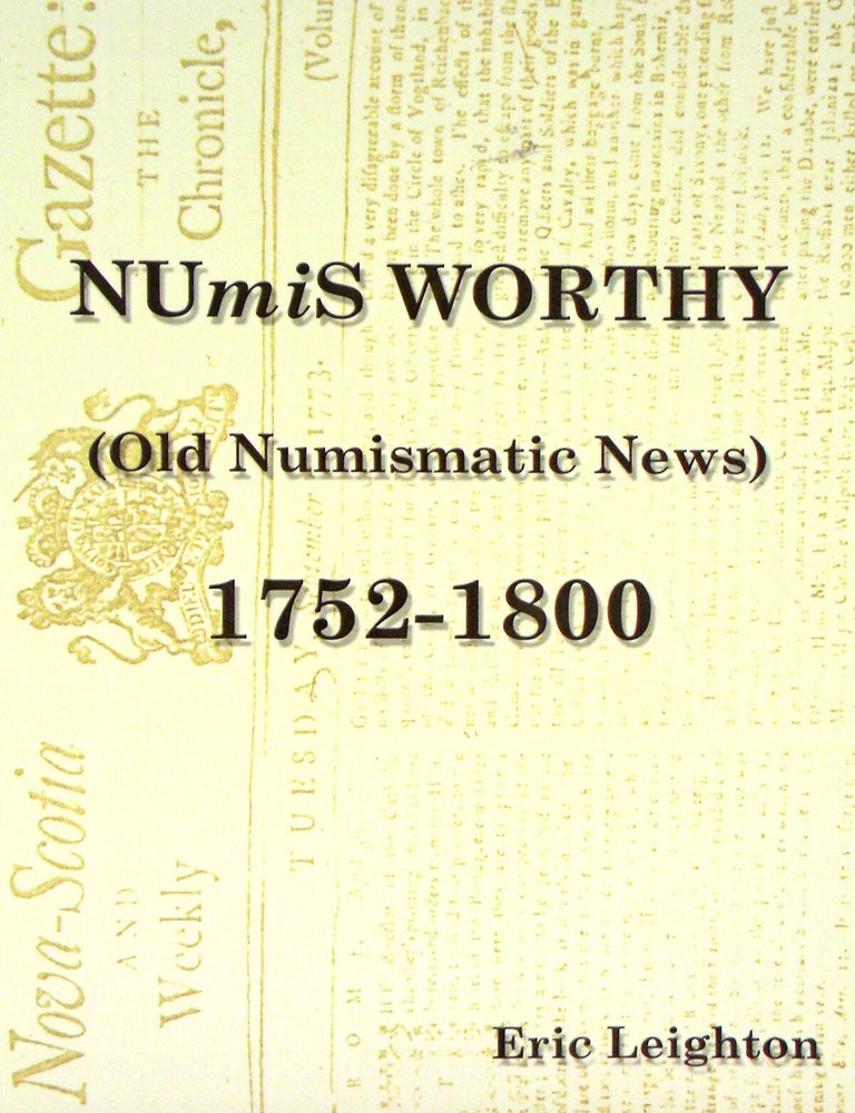 Item #7949 NUMIS WORTHY, OR OLD NUMISMATIC NEWS. VOLUME I. BEING A COMPILATION OF ARTICLES, ADVERTISEMENTS, LETTERS, EDITORIALS, NOTICES... FOUND IN THE NEWSPAPERS OF NOVA SCOTIA FOR THE YEARS 1752 TO 1800. Eric Leighton.